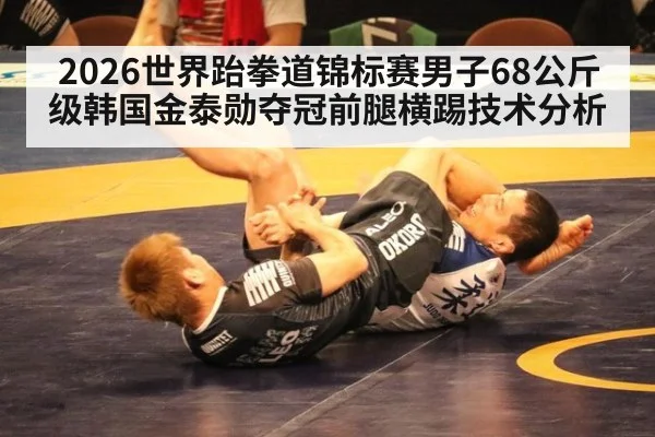 2026世界跆拳道锦标赛男子68公斤级韩国金泰勋夺冠前腿横踢技术分析
