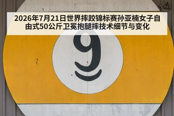 2026年7月21日世界摔跤锦标赛孙亚楠女子自由式50公斤卫冕抱腿摔技术细节与变化