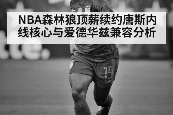 NBA森林狼顶薪续约唐斯内线核心与爱德华兹兼容分析