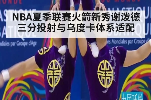 NBA夏季联赛火箭新秀谢泼德三分投射与乌度卡体系适配